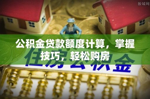 山南公积金贷款额度计算，掌握技巧，轻松购房