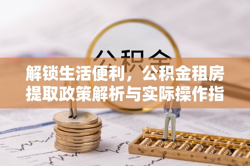 山南解锁生活便利，公积金租房提取政策解析与实际操作指南