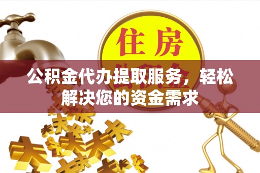 山南公积金代办提取服务，轻松解决您的资金需求