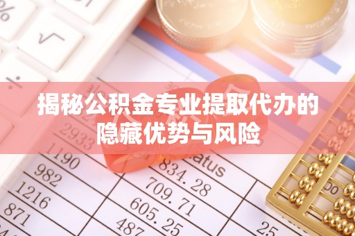 山南揭秘公积金专业提取代办的隐藏优势与风险