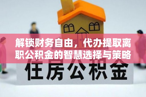 山南解锁财务自由，代办提取离职公积金的智慧选择与策略