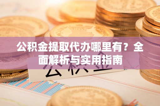 山南公积金提取代办哪里有？全面解析与实用指南