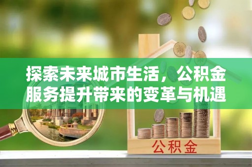 山南探索未来城市生活，公积金服务提升带来的变革与机遇
