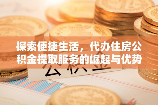 山南探索便捷生活，代办住房公积金提取服务的崛起与优势