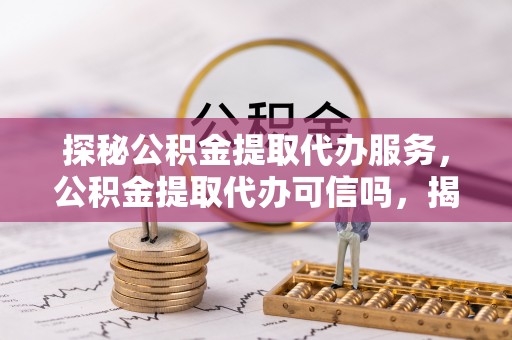 山南探秘公积金提取代办服务，公积金提取代办可信吗，揭秘真相与选择指南
