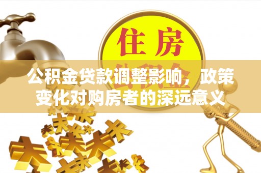 山南公积金贷款调整影响，政策变化对购房者的深远意义