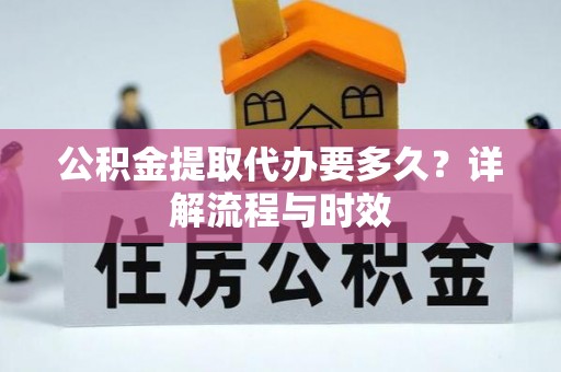 山南公积金提取代办要多久？详解流程与时效