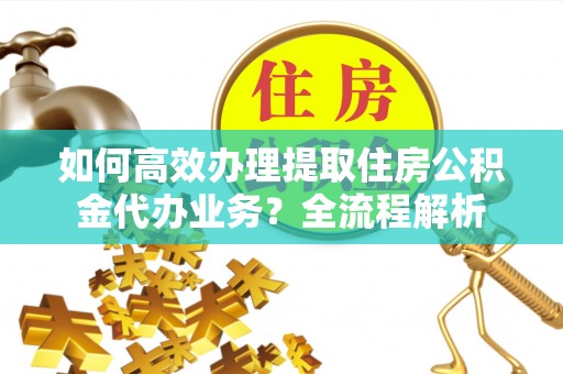 山南如何高效办理提取住房公积金代办业务？全流程解析