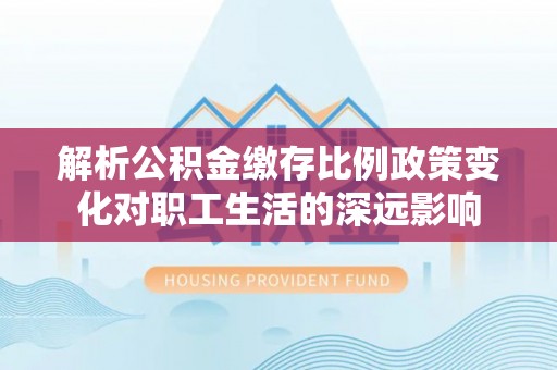山南解析公积金缴存比例政策变化对职工生活的深远影响