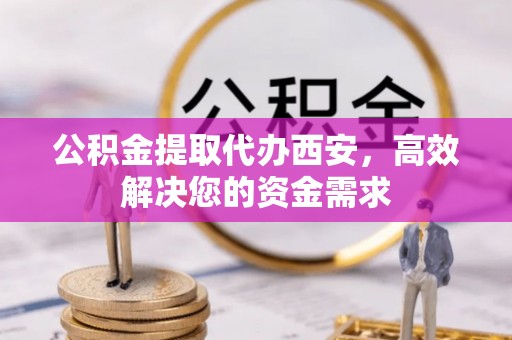 山南公积金提取代办西安，高效解决您的资金需求