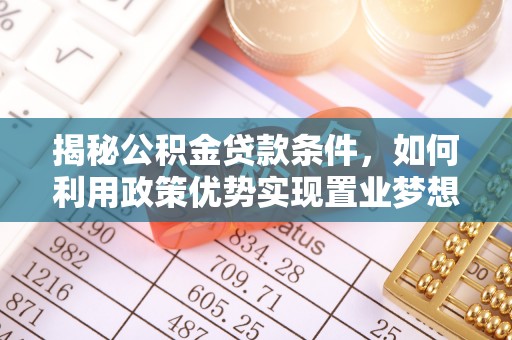 山南揭秘公积金贷款条件，如何利用政策优势实现置业梦想