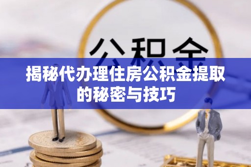 山南揭秘代办理住房公积金提取的秘密与技巧