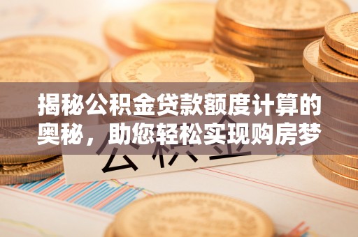 山南揭秘公积金贷款额度计算的奥秘，助您轻松实现购房梦想