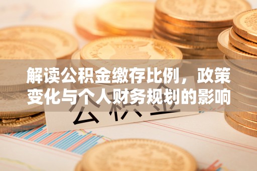 山南解读公积金缴存比例，政策变化与个人财务规划的影响