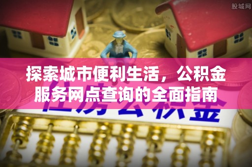 山南探索城市便利生活，公积金服务网点查询的全面指南
