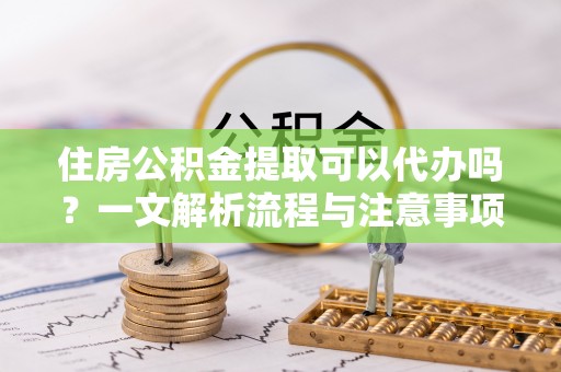 山南住房公积金提取可以代办吗？一文解析流程与注意事项