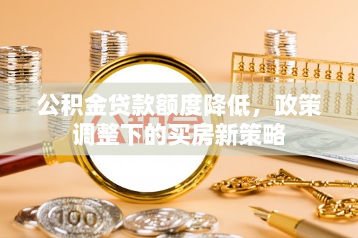山南公积金贷款额度降低，政策调整下的买房新策略