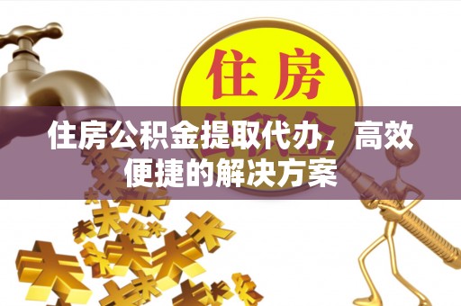 山南住房公积金提取代办，高效便捷的解决方案