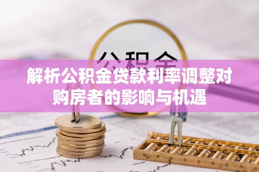 山南解析公积金贷款利率调整对购房者的影响与机遇