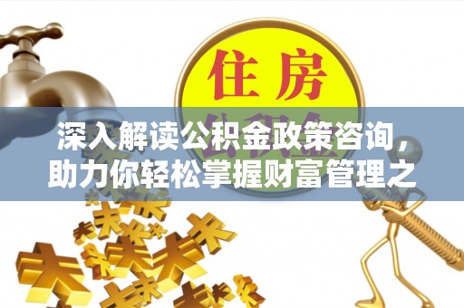 山南深入解读公积金政策咨询，助力你轻松掌握财富管理之道