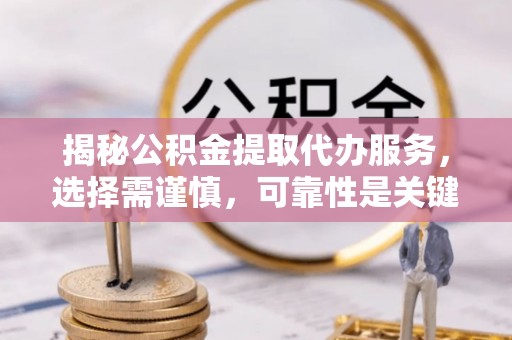 山南揭秘公积金提取代办服务，选择需谨慎，可靠性是关键
