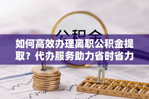 山南如何高效办理离职公积金提取？代办服务助力省时省力