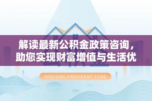 山南解读最新公积金政策咨询，助您实现财富增值与生活优化