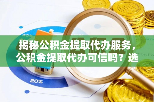 山南揭秘公积金提取代办服务，公积金提取代办可信吗？选择前你需要知道的真相
