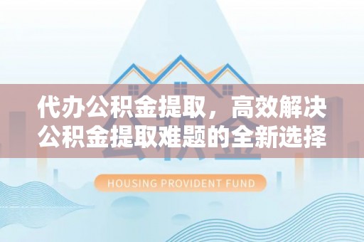 山南代办公积金提取，高效解决公积金提取难题的全新选择