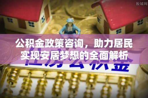 山南公积金政策咨询，助力居民实现安居梦想的全面解析