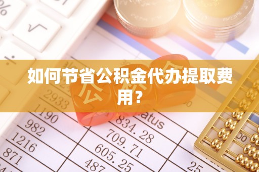 山南如何节省公积金代办提取费用？