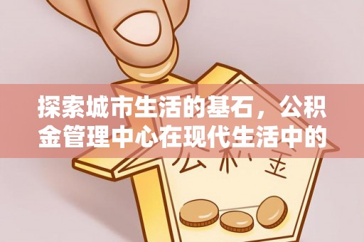 山南探索城市生活的基石，公积金管理中心在现代生活中的重要角色