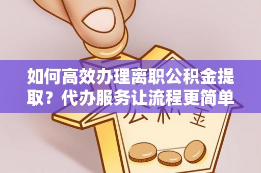 山南如何高效办理离职公积金提取？代办服务让流程更简单