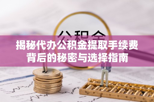 山南揭秘代办公积金提取手续费背后的秘密与选择指南