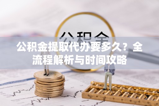 山南公积金提取代办要多久？全流程解析与时间攻略
