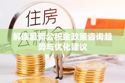 山南解读最新公积金政策咨询趋势与优化建议