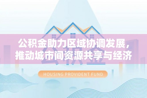 山南公积金助力区域协调发展，推动城市间资源共享与经济均衡发展