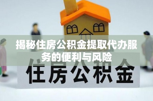山南揭秘住房公积金提取代办服务的便利与风险