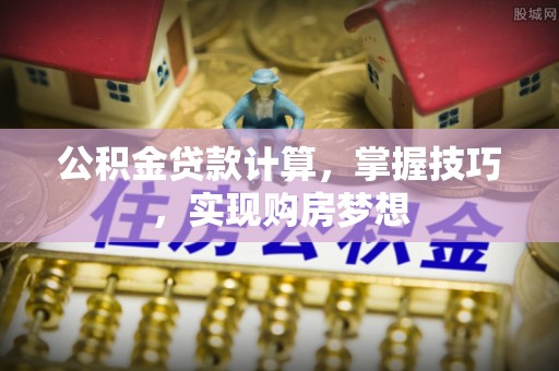山南公积金贷款计算，掌握技巧，实现购房梦想