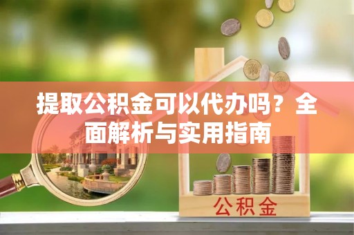山南提取公积金可以代办吗？全面解析与实用指南
