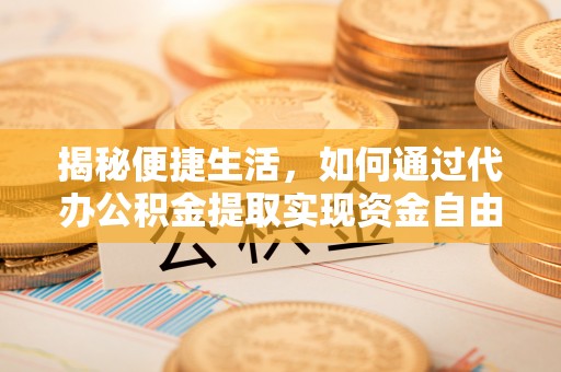 山南揭秘便捷生活，如何通过代办公积金提取实现资金自由