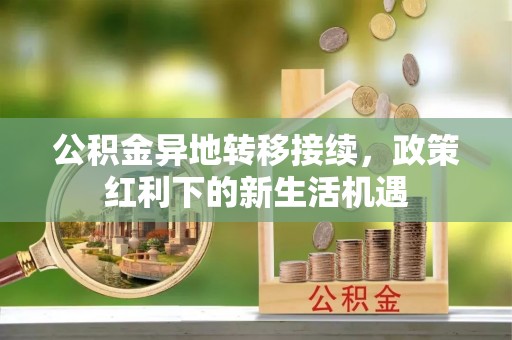 山南公积金异地转移接续，政策红利下的新生活机遇