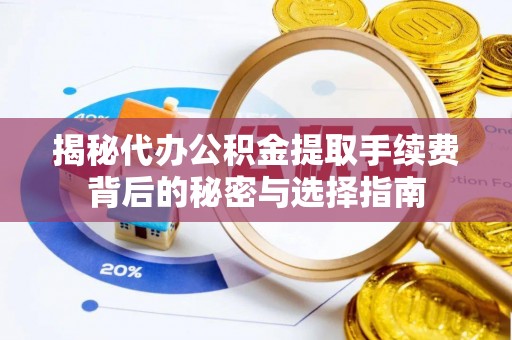 山南揭秘代办公积金提取手续费背后的秘密与选择指南
