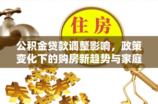 山南公积金贷款调整影响，政策变化下的购房新趋势与家庭财务规划