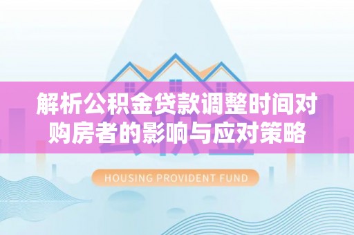 山南解析公积金贷款调整时间对购房者的影响与应对策略