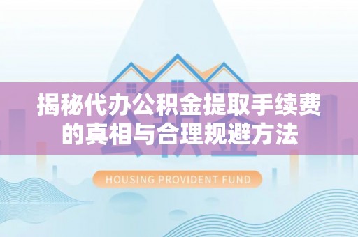 山南揭秘代办公积金提取手续费的真相与合理规避方法