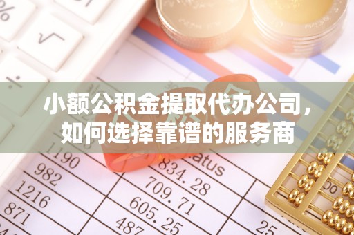 山南小额公积金提取代办公司，如何选择靠谱的服务商