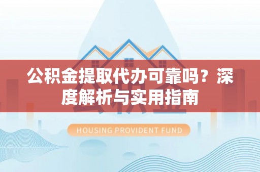 山南公积金提取代办可靠吗？深度解析与实用指南