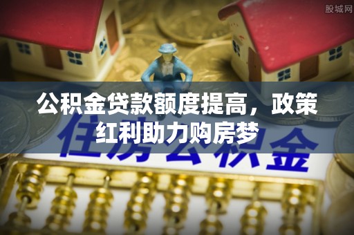山南公积金贷款额度提高，政策红利助力购房梦