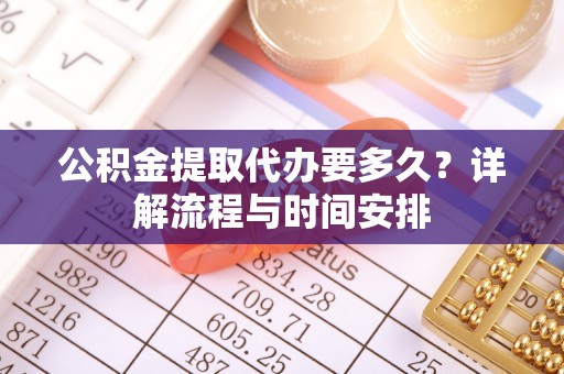 山南公积金提取代办要多久？详解流程与时间安排